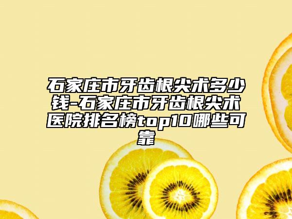 石家庄市牙齿根尖术多少钱-石家庄市牙齿根尖术医院排名榜top10哪些可靠