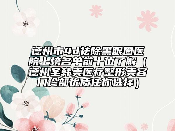 德州市4d祛除黑眼圈医院上榜名单前十位了解（德州圣韩美医疗整形美容门诊部优质任你选择）