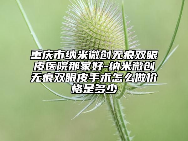 重庆市纳米微创无痕双眼皮医院那家好-纳米微创无痕双眼皮手术怎么做价格是多少