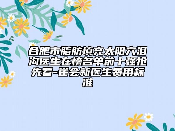 合肥市脂肪填充太阳穴泪沟医生在榜名单前十强抢先看-崔会新医生费用标准