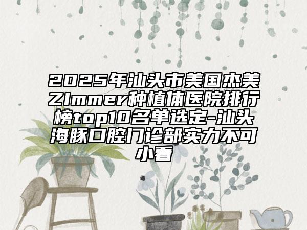 2025年汕头市美国杰美Zimmer种植体医院排行榜top10名单选定-汕头海豚口腔门诊部实力不可小看