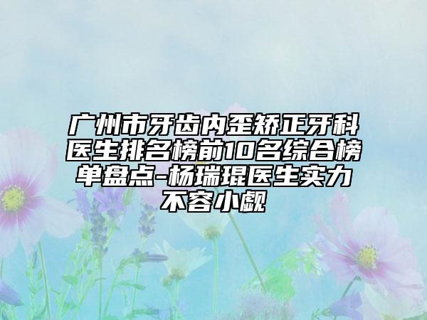 广州市牙齿内歪矫正牙科医生排名榜前10名综合榜单盘点-杨瑞琨医生实力不容小觑