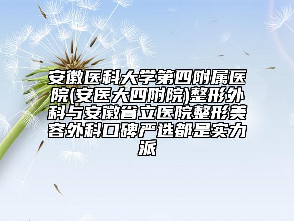 安徽医科大学第四附属医院(安医大四附院)整形外科与安徽省立医院整形美容外科口碑严选都是实力派