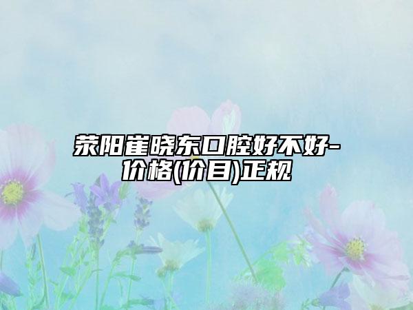 荥阳崔晓东口腔好不好-价格(价目)正规