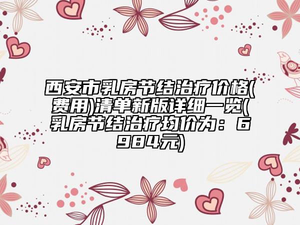 西安市乳房节结治疗价格(费用)清单新版详细一览(乳房节结治疗均价为：6984元)