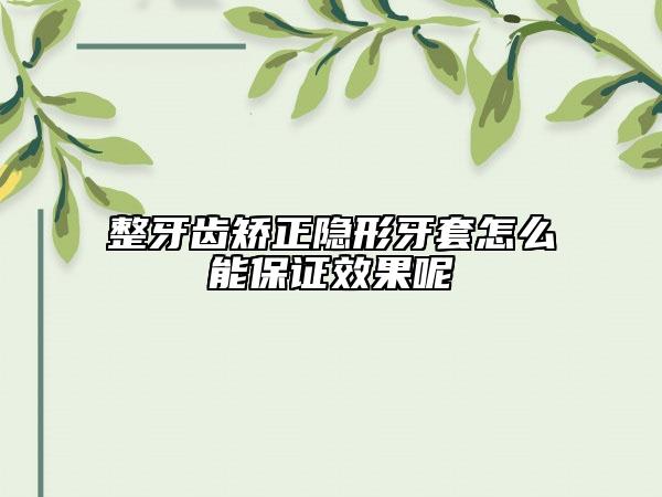 整牙齿矫正隐形牙套怎么能保证效果呢