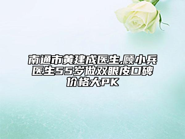 南通市黄建成医生,顾小兵医生55岁做双眼皮口碑价格大PK