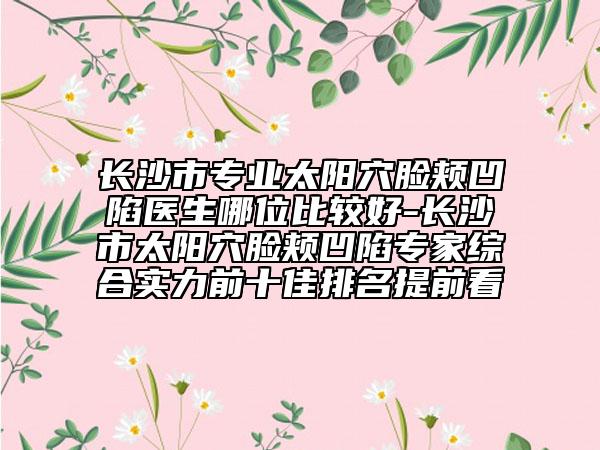 长沙市专业太阳穴脸颊凹陷医生哪位比较好-长沙市太阳穴脸颊凹陷专家综合实力前十佳排名提前看