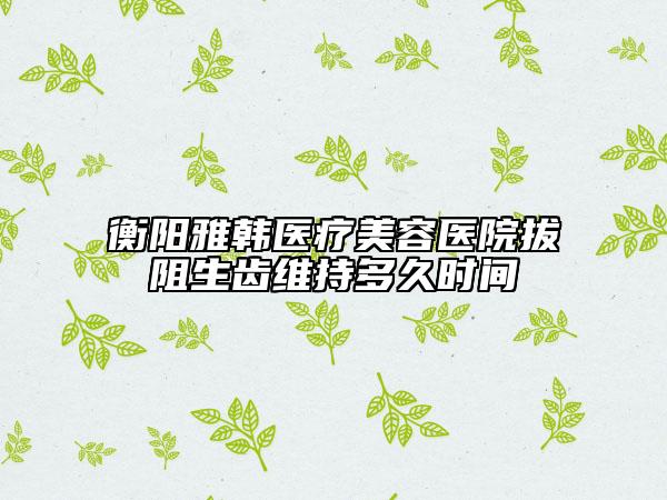 衡阳雅韩医疗美容医院拔阻生齿维持多久时间