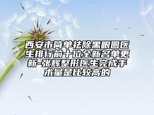 西安市简单祛除黑眼圈医生排行前十位全新名单更新-张辉整形医生完成手术量是比较高的