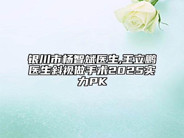 银川市杨智斌医生,王立鹏医生斜视做手术2025实力PK