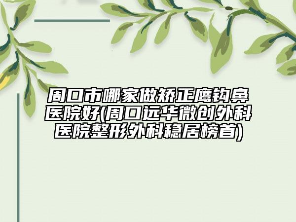 周口市哪家做矫正鹰钩鼻医院好(周口远华微创外科医院整形外科稳居榜首)