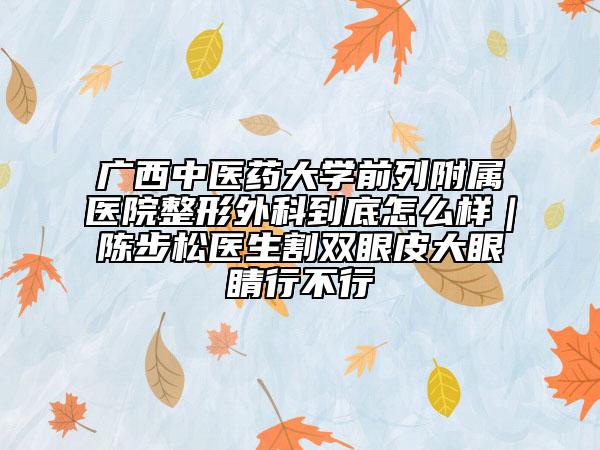 广西中医药大学前列附属医院整形外科到底怎么样｜陈步松医生割双眼皮大眼睛行不行