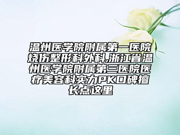 温州医学院附属第一医院烧伤整形科外科,浙江省温州医学院附属第三医院医疗美容科实力PK口碑擅长点这里