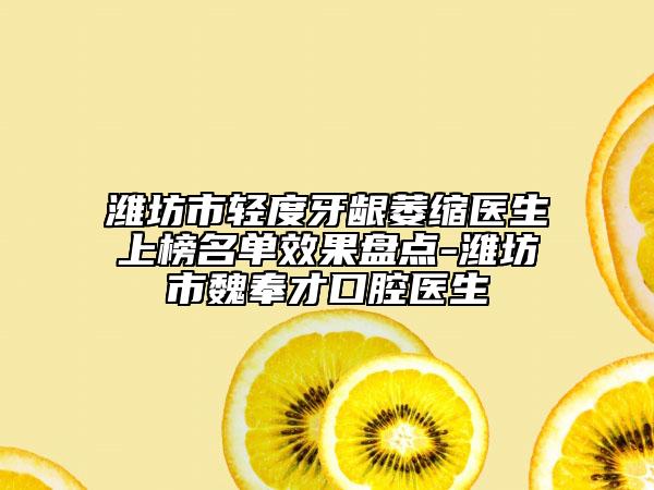潍坊市轻度牙龈萎缩医生上榜名单效果盘点-潍坊市魏奉才口腔医生