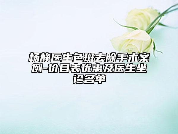 杨静医生色斑去除手术案例-价目表优惠及医生坐诊名单