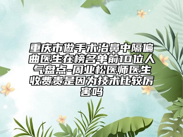 重庆市做手术治鼻中隔偏曲医生在榜名单前10位人气盘点-周业松医师医生收费贵是因为技术比较厉害吗