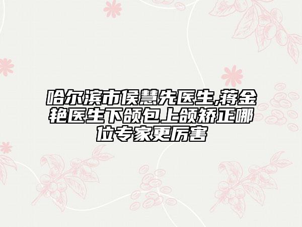 哈尔滨市侯慧先医生,蒋金艳医生下颌包上颌矫正哪位专家更厉害