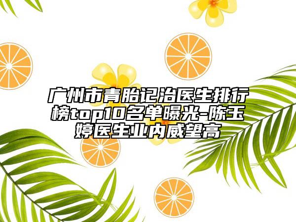 广州市青胎记治医生排行榜top10名单曝光-陈玉婷医生业内威望高