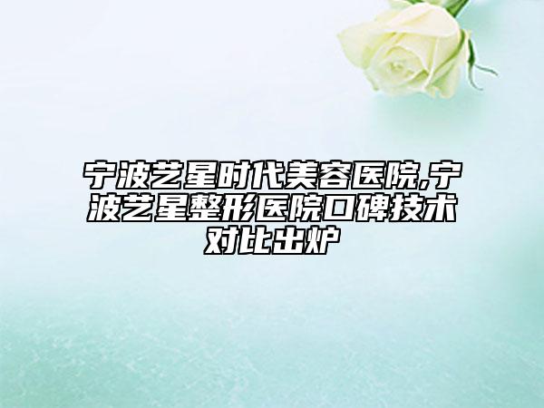 宁波艺星时代美容医院,宁波艺星整形医院口碑技术对比出炉