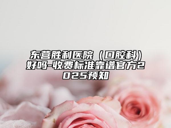 东营胜利医院（口腔科）好吗-收费标准靠谱官方2025预知