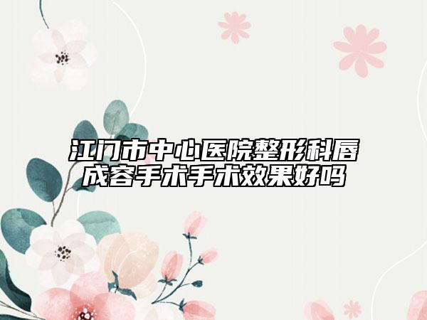 江门市中心医院整形科唇成容手术手术效果好吗