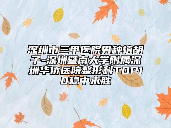 深圳市三甲医院男种植胡子-深圳暨南大学附属深圳华侨医院整形科TOP10稳中求胜