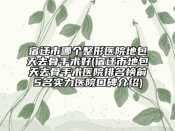 宿迁市哪个整形医院地包天去骨手术好(宿迁市地包天去骨手术医院排名榜前5名实力医院口碑介绍)