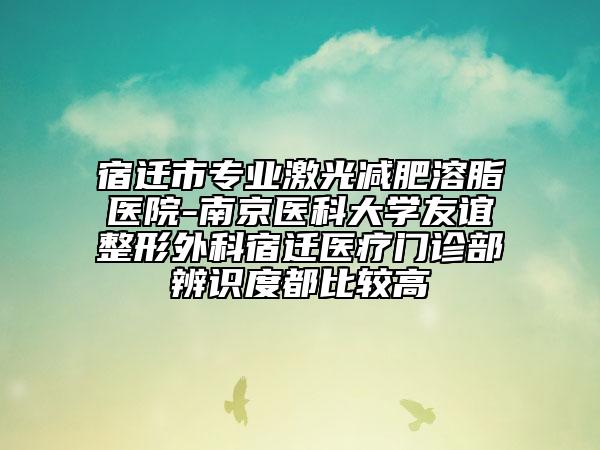 宿迁市专业激光减肥溶脂医院-南京医科大学友谊整形外科宿迁医疗门诊部辨识度都比较高