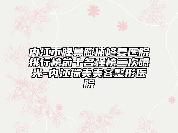 内江市隆鼻膨体修复医院排行榜前十名强榜二次曝光-内江瑞美美容整形医院