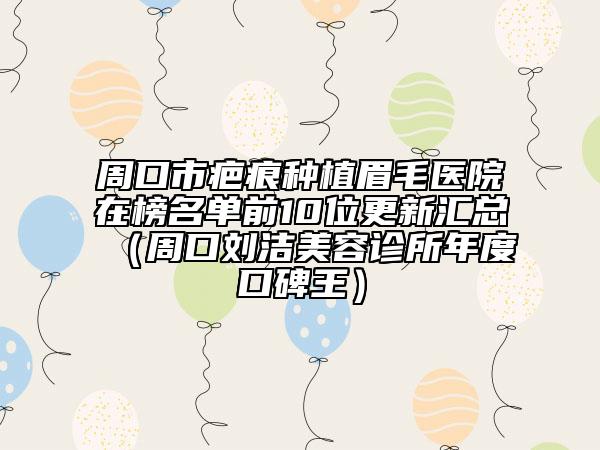 周口市疤痕种植眉毛医院在榜名单前10位更新汇总（周口刘洁美容诊所年度口碑王）