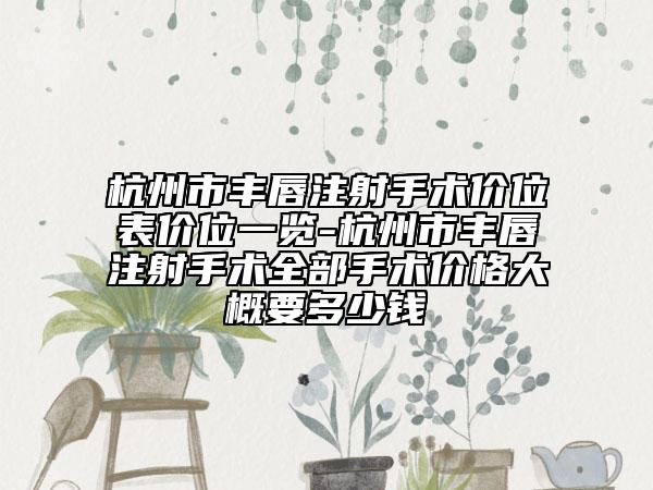 杭州市丰唇注射手术价位表价位一览-杭州市丰唇注射手术全部手术价格大概要多少钱