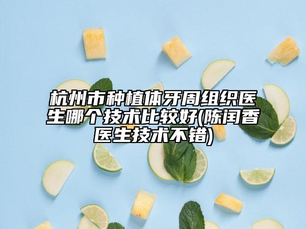 杭州市种植体牙周组织医生哪个技术比较好(陈闰香医生技术不错)