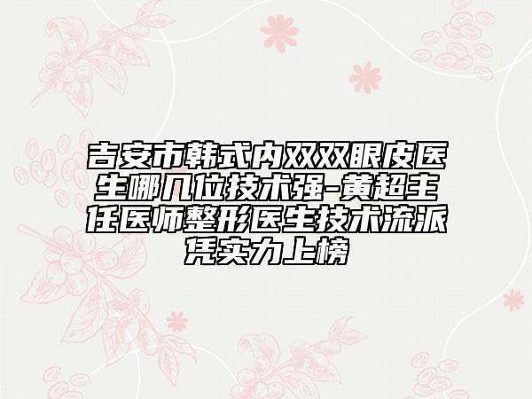 吉安市韩式内双双眼皮医生哪几位技术强-黄超主任医师整形医生技术流派凭实力上榜
