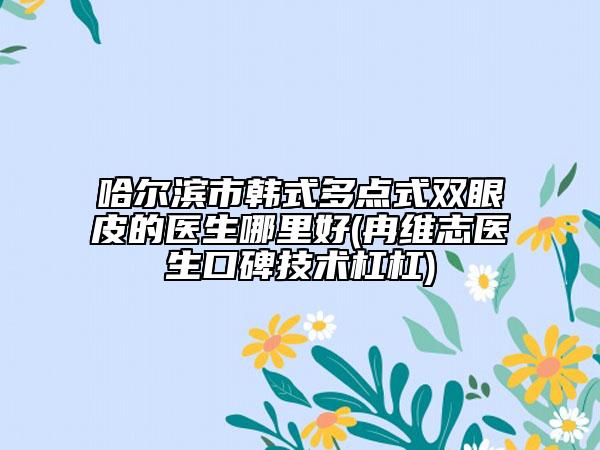 哈尔滨市韩式多点式双眼皮的医生哪里好(冉维志医生口碑技术杠杠)