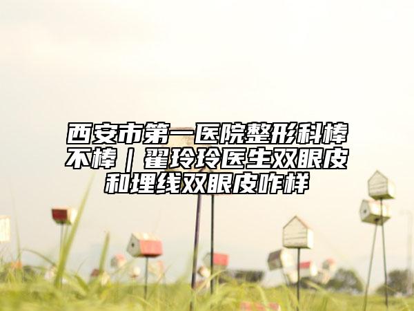 西安市第一医院整形科棒不棒｜翟玲玲医生双眼皮和埋线双眼皮咋样