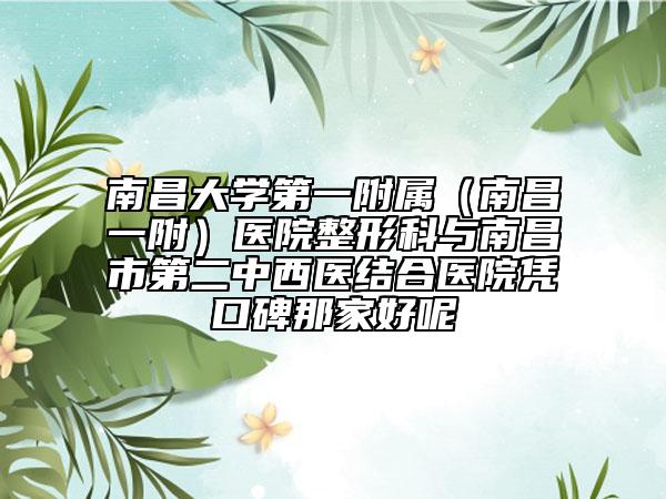 南昌大学第一附属（南昌一附）医院整形科与南昌市第二中西医结合医院凭口碑那家好呢