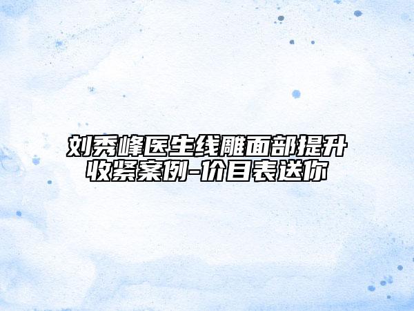 刘秀峰医生线雕面部提升收紧案例-价目表送你