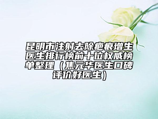 昆明市注射去除疤痕增生医生排行榜前十位权威榜单整理（焦元华医生口碑评价好医生）