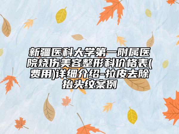 新疆医科大学第一附属医院烧伤美容整形科价格表(费用)详细介绍-拉皮去除抬头纹案例