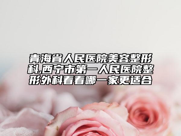 青海省人民医院美容整形科,西宁市第一人民医院整形外科看看哪一家更适合