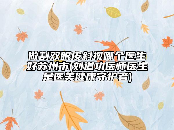 做割双眼皮斜视哪个医生好苏州市(刘道功医师医生是医美健康守护者)