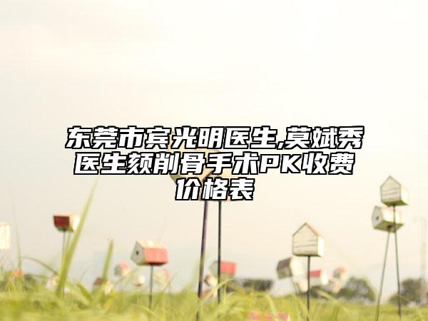 东莞市宾光明医生,莫斌秀医生颏削骨手术PK收费价格表