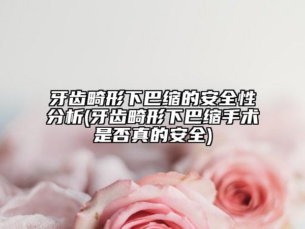 牙齿畸形下巴缩的安全性分析(牙齿畸形下巴缩手术是否真的安全)