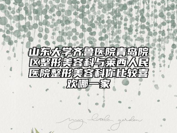 山东大学齐鲁医院青岛院区整形美容科与莱西人民医院整形美容科你比较喜欢哪一家