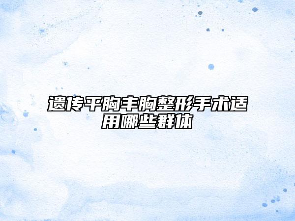 遗传平胸丰胸整形手术适用哪些群体