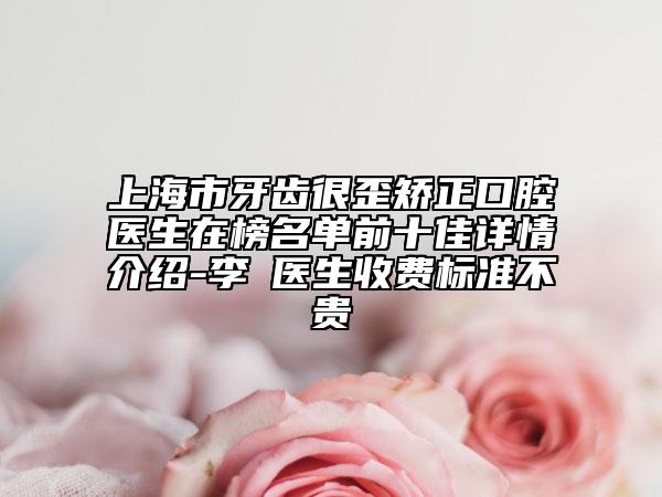 上海市牙齿很歪矫正口腔医生在榜名单前十佳详情介绍-李瑄医生收费标准不贵