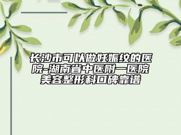 长沙市可以做妊娠纹的医院-湖南省中医附一医院美容整形科口碑靠谱