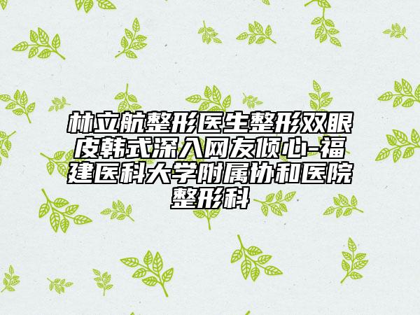 林立航整形医生整形双眼皮韩式深入网友倾心-福建医科大学附属协和医院整形科