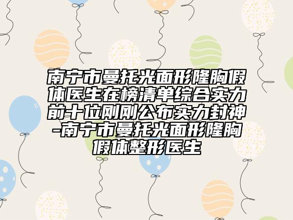 南宁市曼托光面形隆胸假体医生在榜清单综合实力前十位刚刚公布实力封神-南宁市曼托光面形隆胸假体整形医生